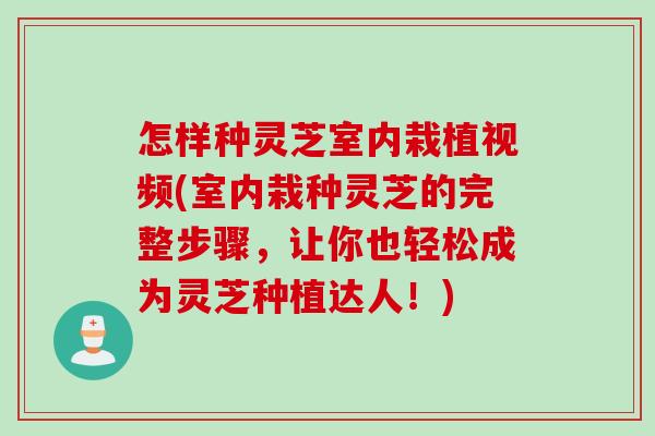 怎样种灵芝室内栽植视频(室内栽种灵芝的完整步骤，让你也轻松成为灵芝种植达人！)