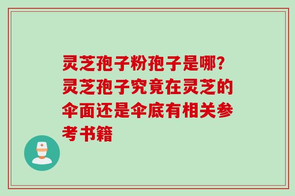 灵芝孢子粉孢子是哪？灵芝孢子究竟在灵芝的伞面还是伞底有相关参考书籍