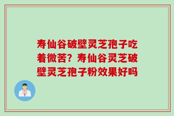 寿仙谷破壁灵芝孢子吃着微苦？寿仙谷灵芝破壁灵芝孢子粉效果好吗
