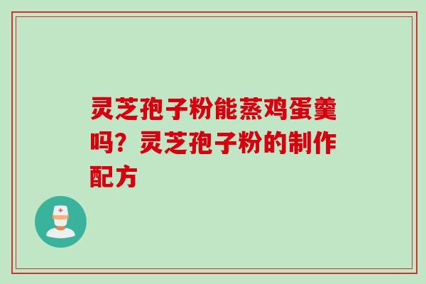 灵芝孢子粉能蒸鸡蛋羹吗？灵芝孢子粉的制作配方