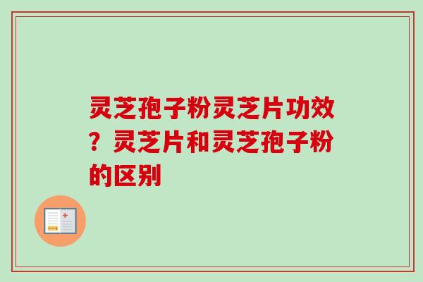 灵芝孢子粉灵芝片功效？灵芝片和灵芝孢子粉的区别