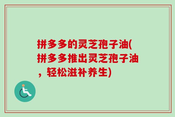 拼多多的灵芝孢子油(拼多多推出灵芝孢子油，轻松滋补养生)