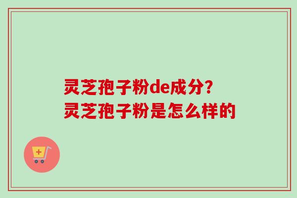 灵芝孢子粉de成分？灵芝孢子粉是怎么样的