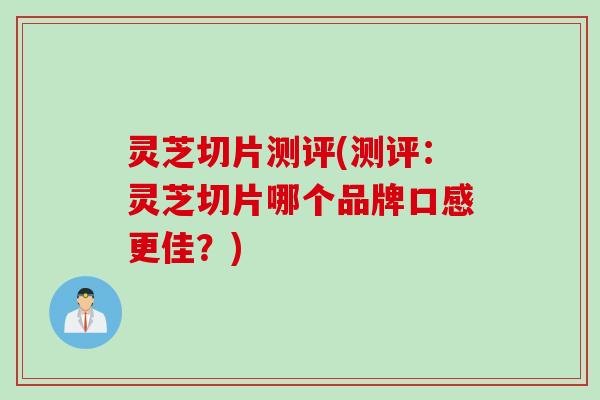 灵芝切片测评(测评：灵芝切片哪个品牌口感更佳？)