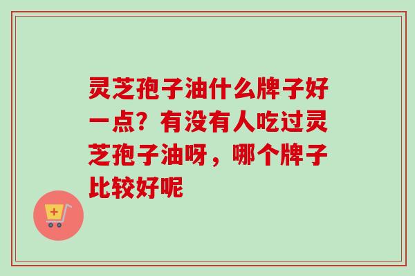 灵芝孢子油什么牌子好一点？有没有人吃过灵芝孢子油呀，哪个牌子比较好呢