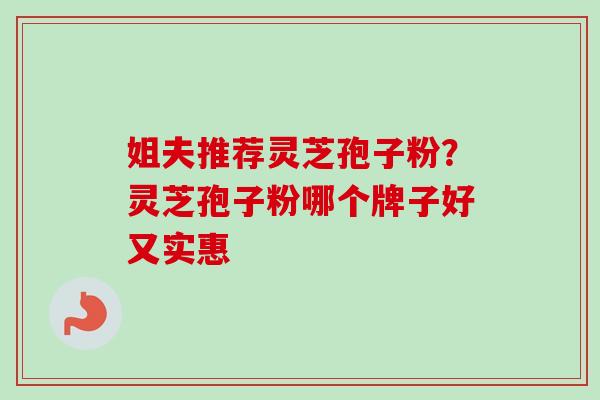 姐夫推荐灵芝孢子粉？灵芝孢子粉哪个牌子好又实惠