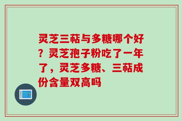 灵芝三萜与多糖哪个好？灵芝孢子粉吃了一年了，灵芝多糖、三萜成份含量双高吗