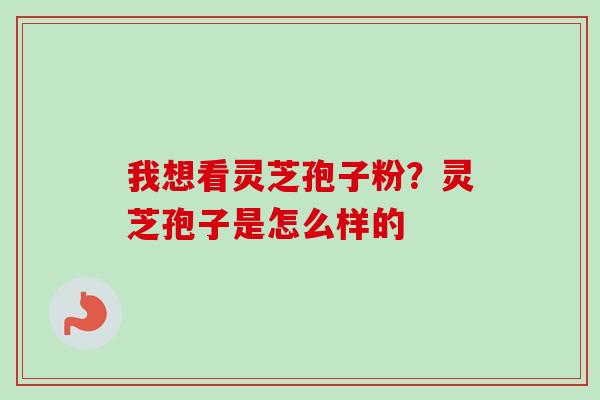 我想看灵芝孢子粉？灵芝孢子是怎么样的