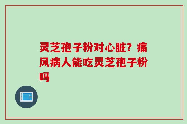 灵芝孢子粉对心脏？痛风病人能吃灵芝孢子粉吗