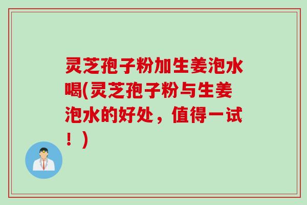 灵芝孢子粉加生姜泡水喝(灵芝孢子粉与生姜泡水的好处，值得一试！)