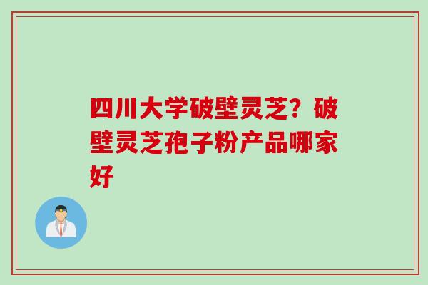 四川大学破壁灵芝?破壁灵芝孢子粉产品哪家好