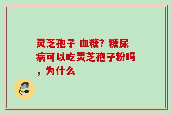 灵芝孢子 血糖？糖尿病可以吃灵芝孢子粉吗，为什么