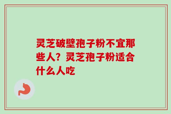 灵芝破壁孢子粉不宜那些人？灵芝孢子粉适合什么人吃