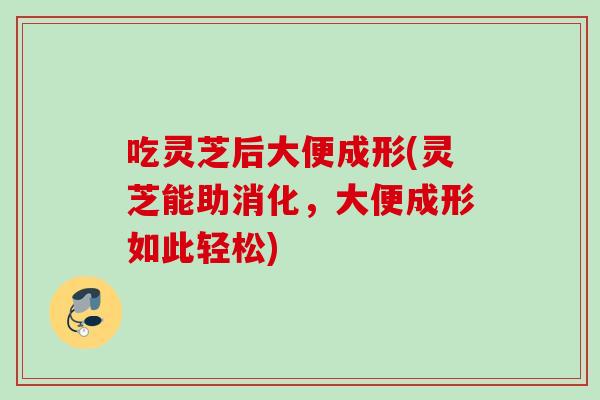 吃灵芝后大便成形(灵芝能助消化，大便成形如此轻松)