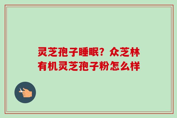 灵芝孢子睡眠？众芝林有机灵芝孢子粉怎么样