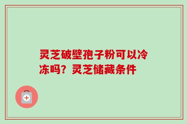 灵芝破壁孢子粉可以冷冻吗？灵芝储藏条件