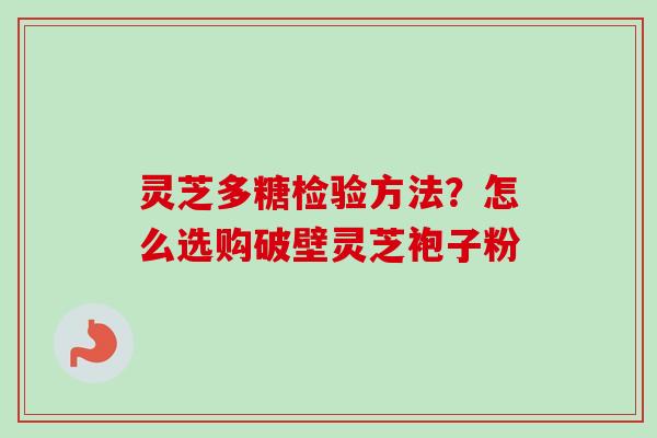 灵芝多糖检验方法？怎么选购破壁灵芝袍子粉