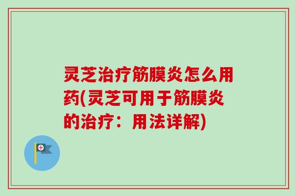 灵芝治疗筋膜炎怎么用药(灵芝可用于筋膜炎的治疗：用法详解)
