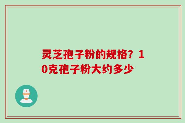 灵芝孢子粉的规格？10克孢子粉大约多少