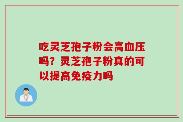 吃灵芝孢子粉会高血压吗？灵芝孢子粉真的可以提高免疫力吗