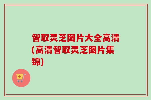 智取灵芝图片大全高清(高清智取灵芝图片集锦)