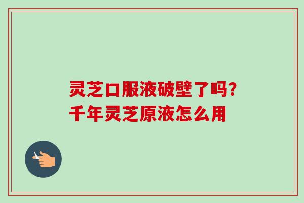 灵芝口服液破壁了吗？千年灵芝原液怎么用