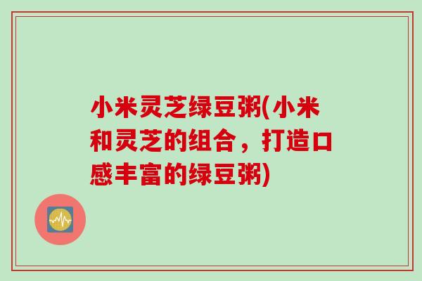 小米灵芝绿豆粥(小米和灵芝的组合，打造口感丰富的绿豆粥)