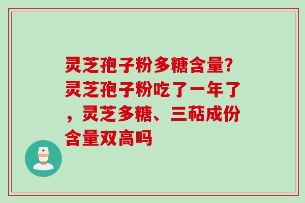 灵芝孢子粉多糖含量？灵芝孢子粉吃了一年了，灵芝多糖、三萜成份含量双高吗