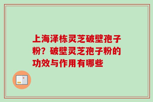 上海泽栋灵芝破壁孢子粉？破壁灵芝孢子粉的功效与作用有哪些