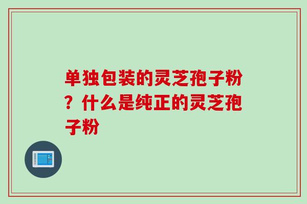 单独包装的灵芝孢子粉？什么是纯正的灵芝孢子粉
