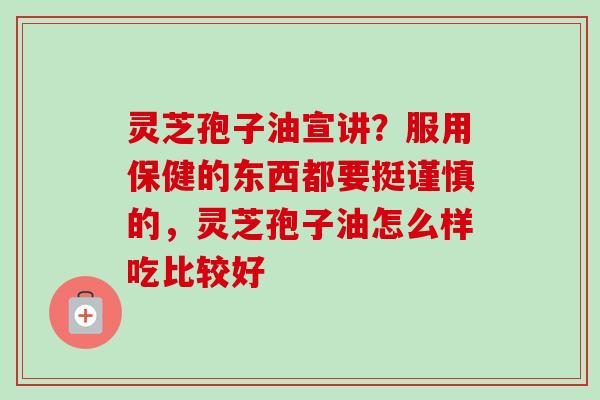 灵芝孢子油宣讲？服用保健的东西都要挺谨慎的，灵芝孢子油怎么样吃比较好
