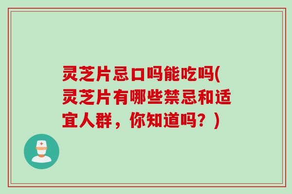 灵芝片忌口吗能吃吗(灵芝片有哪些禁忌和适宜人群，你知道吗？)
