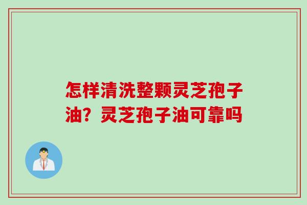 怎样清洗整颗灵芝孢子油？灵芝孢子油可靠吗