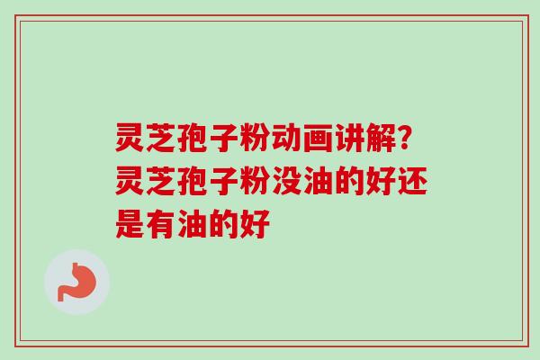 灵芝孢子粉动画讲解？灵芝孢子粉没油的好还是有油的好