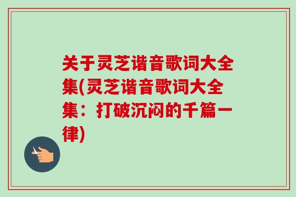 关于灵芝谐音歌词大全集(灵芝谐音歌词大全集:打破沉闷的千篇一律) 关于灵芝谐音歌词大全集(灵芝谐音歌词大全集:打破沉闷的千篇一律)