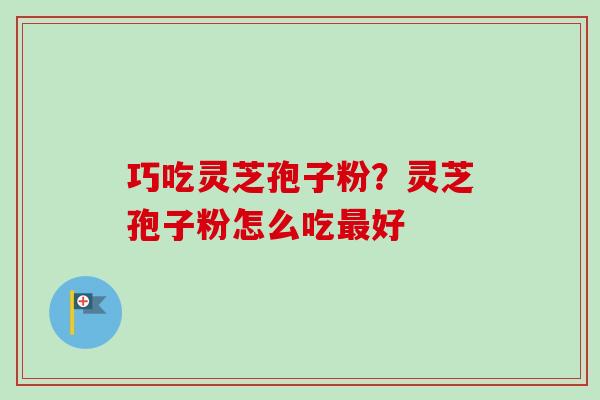 巧吃灵芝孢子粉？灵芝孢子粉怎么吃最好
