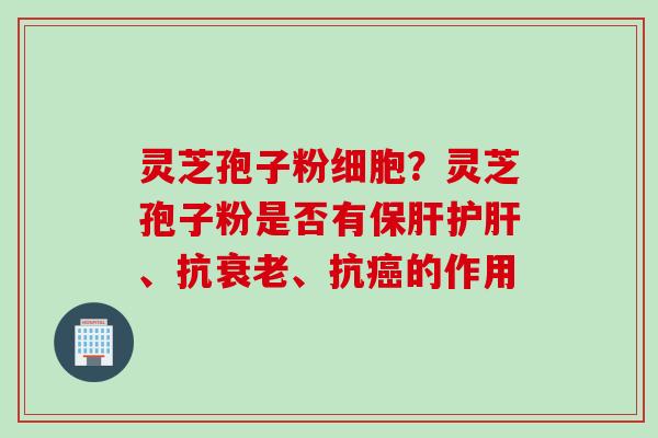 灵芝孢子粉细胞？灵芝孢子粉是否有保肝护肝、抗衰老、抗癌的作用