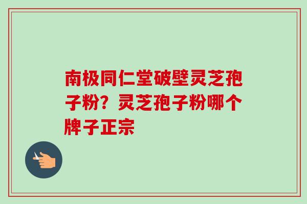 南极同仁堂破壁灵芝孢子粉？灵芝孢子粉哪个牌子正宗