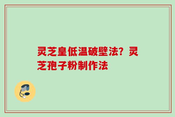 灵芝皇低温破壁法？灵芝孢子粉制作法