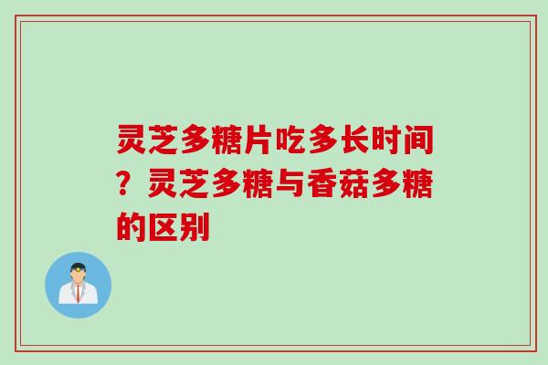 灵芝多糖片吃多长时间？灵芝多糖与香菇多糖的区别