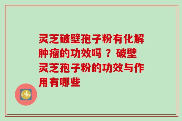 灵芝破壁孢子粉有化解肿瘤的功效吗 ？破壁灵芝孢子粉的功效与作用有哪些