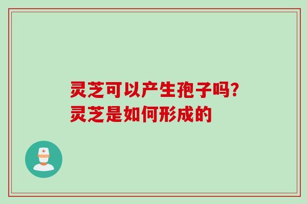 灵芝可以产生孢子吗？灵芝是如何形成的