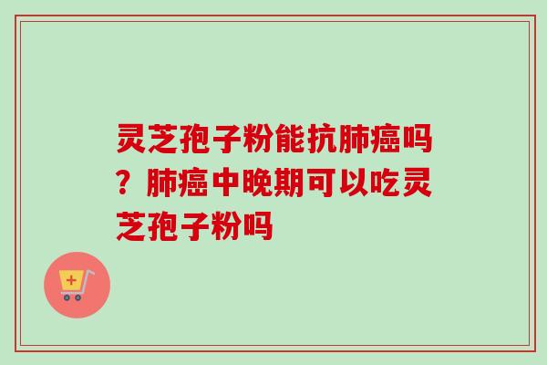 灵芝孢子粉能抗肺癌吗？肺癌中晚期可以吃灵芝孢子粉吗