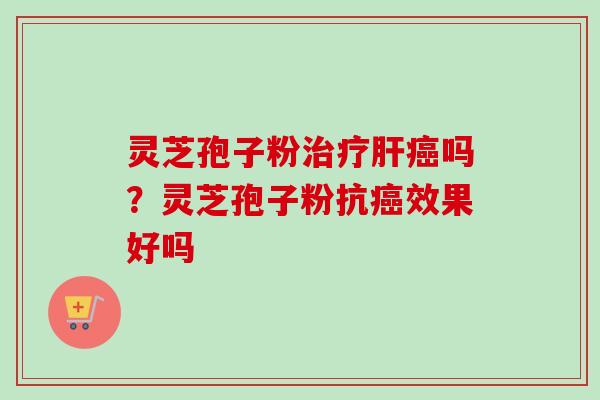 灵芝孢子粉治疗肝癌吗？灵芝孢子粉抗癌效果好吗
