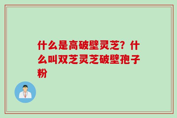 什么是高破壁灵芝？什么叫双芝灵芝破壁孢子粉
