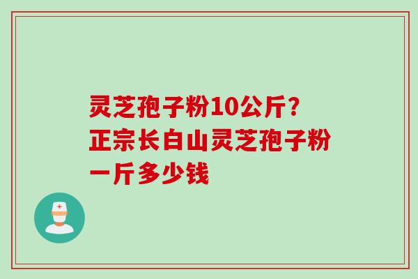 灵芝孢子粉10公斤？正宗长白山灵芝孢子粉一斤多少钱