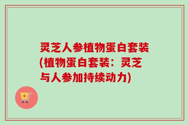 灵芝人参植物蛋白套装(植物蛋白套装：灵芝与人参加持续动力)