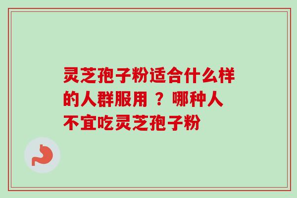 灵芝孢子粉适合什么样的人群服用 ？哪种人不宜吃灵芝孢子粉