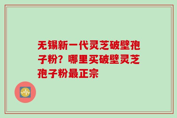 无锡新一代灵芝破壁孢子粉？哪里买破壁灵芝孢子粉最正宗