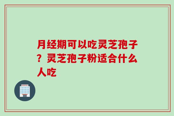 月经期可以吃灵芝孢子？灵芝孢子粉适合什么人吃